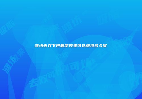 潍坊去双下巴吸脂效果可以维持多久呢