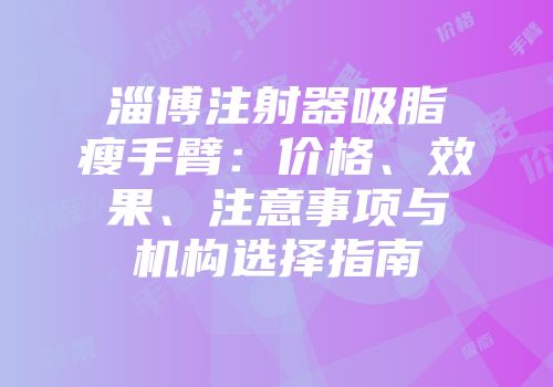 淄博注射器吸脂瘦手臂：价格、效果、注意事项与机构选择指南