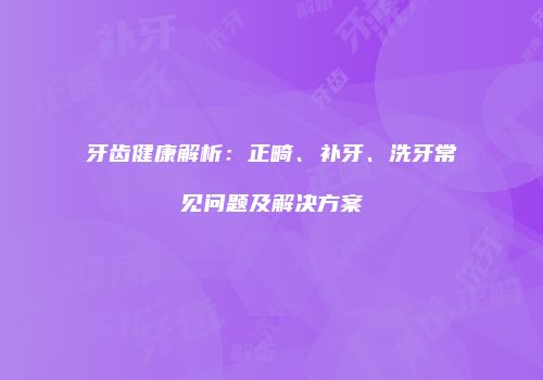 牙齿健康解析：正畸、补牙、洗牙常见问题及解决方案