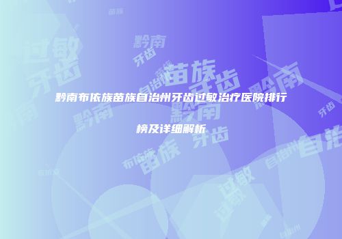 黔南布依族苗族自治州牙齿过敏治疗医院排行榜及详细解析