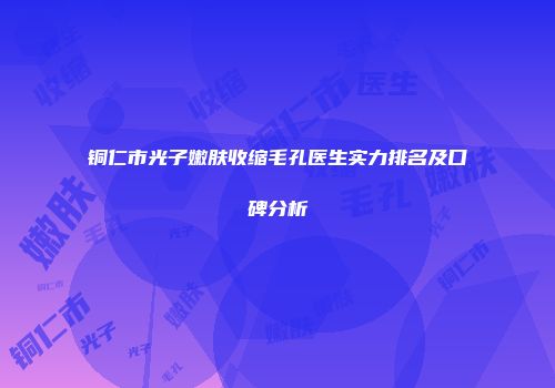 铜仁市光子嫩肤收缩毛孔医生实力排名及口碑分析