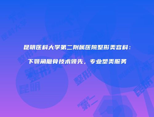 昆明医科大学第二附属医院整形美容科：下颚角磨骨技术领先，专业塑美服务