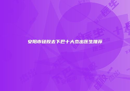 安阳市硅胶去下巴十大杰出医生推荐