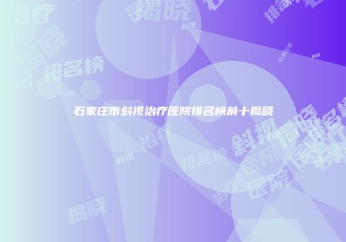 石家庄市斜视治疗医院排名榜前十揭晓