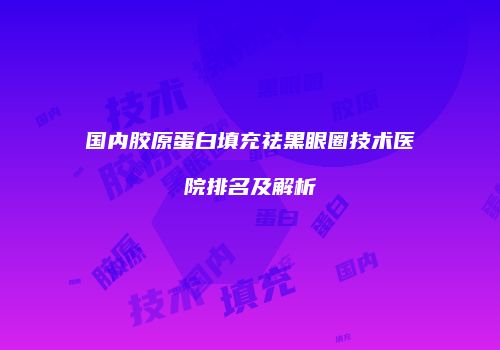 国内胶原蛋白填充祛黑眼圈技术医院排名及解析