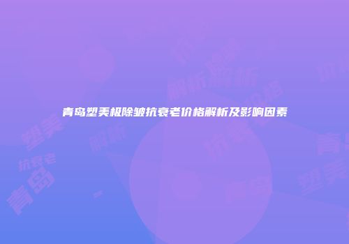 青岛塑美极除皱抗衰老价格解析及影响因素