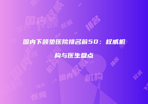 国内下颌垫医院排名前50：权威机构与医生盘点