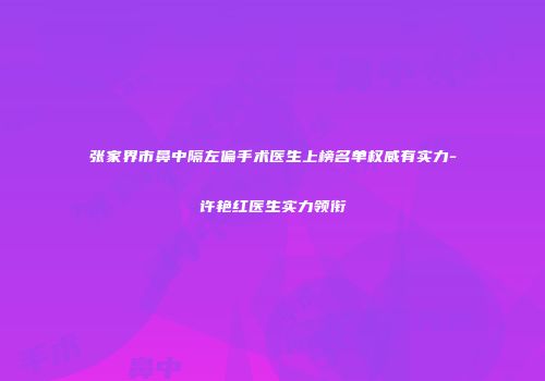张家界市鼻中隔左偏手术医生上榜名单权威有实力-许艳红医生实力领衔