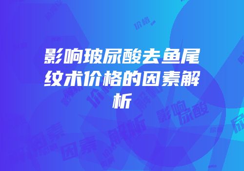 影响玻尿酸去鱼尾纹术价格的因素解析