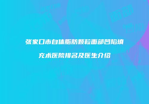 张家口市自体脂肪颗粒面部凹陷填充术医院排名及医生介绍