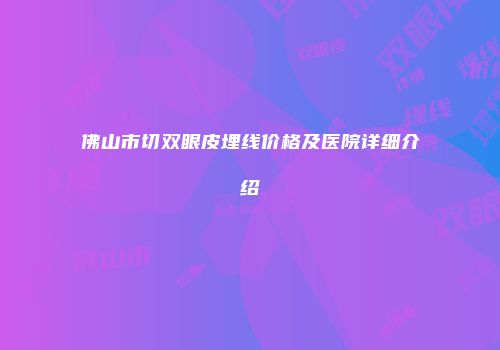 佛山市切双眼皮埋线价格及医院详细介绍
