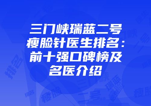三门峡瑞蓝二号瘦脸针医生排名：前十强口碑榜及名医介绍