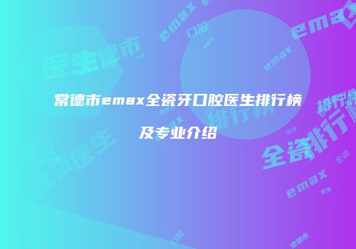 常德市emax全瓷牙口腔医生排行榜及专业介绍