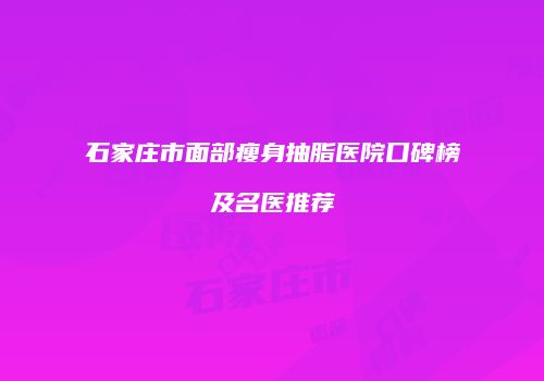 石家庄市面部瘦身抽脂医院口碑榜及名医推荐