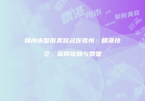 赣州市整形美容名医张恒：精湛技艺，赢得信赖与赞誉