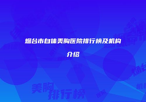 烟台市自体美胸医院排行榜及机构介绍