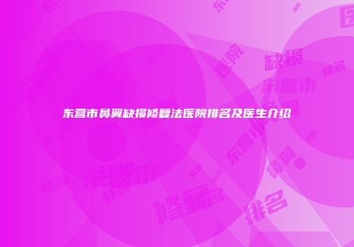东营市鼻翼缺损修复法医院排名及医生介绍