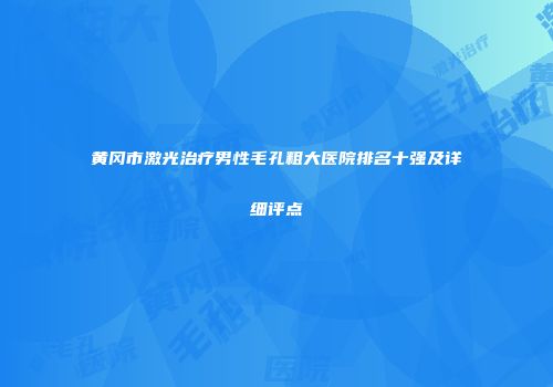 黄冈市激光治疗男性毛孔粗大医院排名十强及详细评点