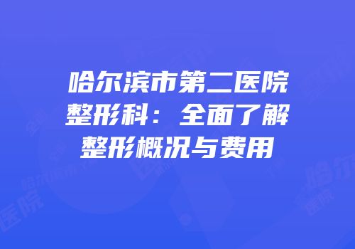 哈尔滨市第二医院整形科：全面了解整形概况与费用