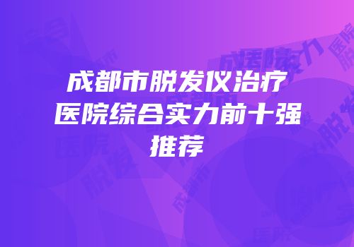 成都市脱发仪治疗医院综合实力前十强推荐