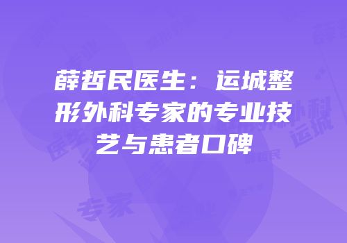 薛哲民医生：运城整形外科专家的专业技艺与患者口碑