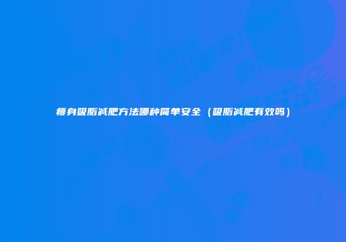 瘦身吸脂减肥方法哪种简单安全（吸脂减肥有效吗）