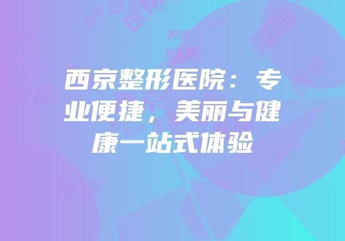 西京整形医院：专业便捷，美丽与健康一站式体验