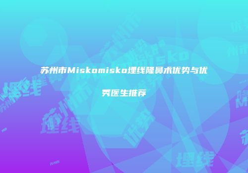 苏州市Miskomisko埋线隆鼻术优势与优秀医生推荐