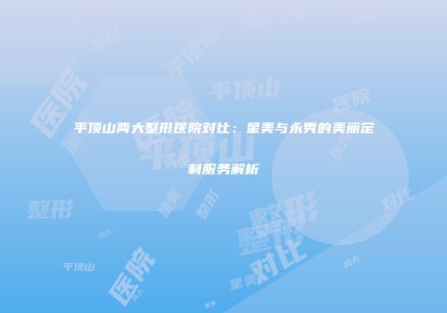 平顶山两大整形医院对比：星美与永秀的美丽定制服务解析