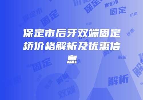 保定市后牙双端固定桥价格解析及优惠信息