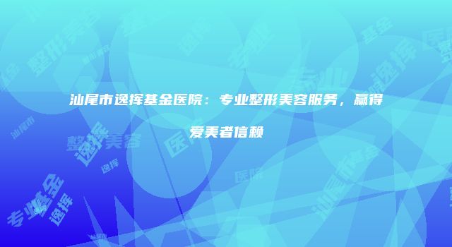 汕尾市逸挥基金医院：专业整形美容服务，赢得爱美者信赖