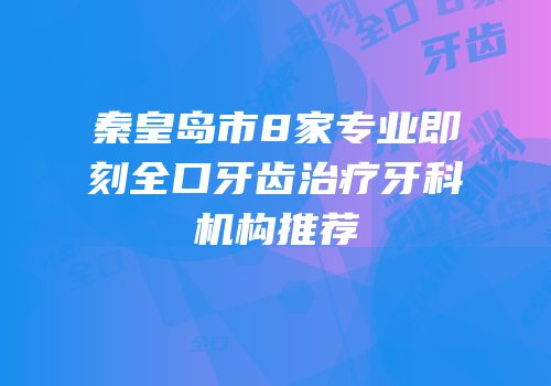 秦皇岛市8家专业即刻全口牙齿治疗牙科机构推荐