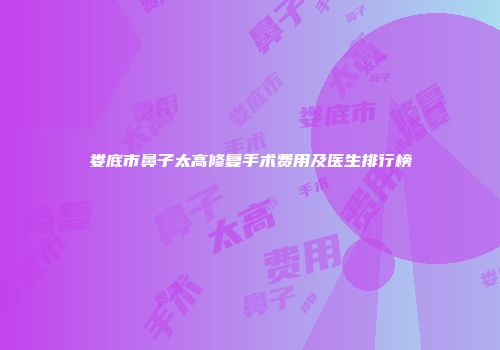 娄底市鼻子太高修复手术费用及医生排行榜