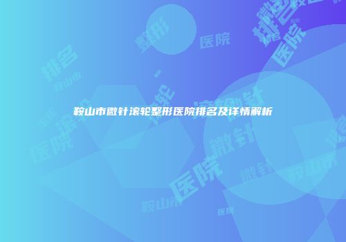 鞍山市微针滚轮整形医院排名及详情解析
