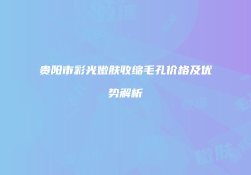 贵阳市彩光嫩肤收缩毛孔价格及优势解析