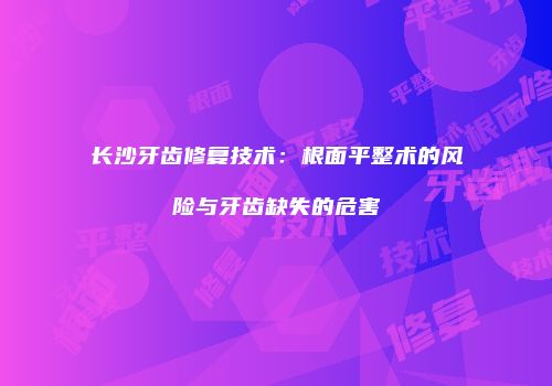 长沙牙齿修复技术：根面平整术的风险与牙齿缺失的危害