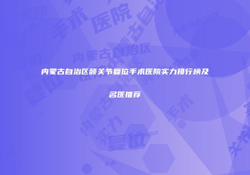 内蒙古自治区颌关节复位手术医院实力排行榜及名医推荐