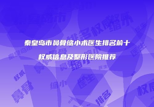 秦皇岛市鼻骨缩小术医生排名前十权威信息及整形医院推荐