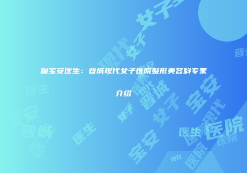 穆宝安医生：晋城现代女子医院整形美容科专家介绍