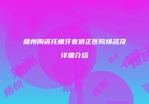 梧州陶瓷托槽牙套矫正医院排名及详细介绍