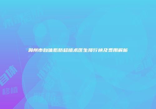 滁州市自体脂肪移植术医生排行榜及费用解析