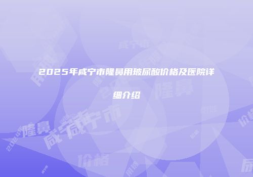 2025年咸宁市隆鼻用玻尿酸价格及医院详细介绍