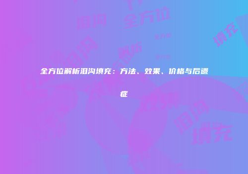 全方位解析泪沟填充：方法、效果、价格与后遗症