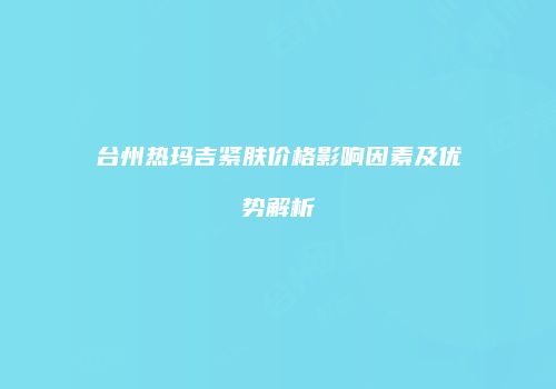 台州热玛吉紧肤价格影响因素及优势解析