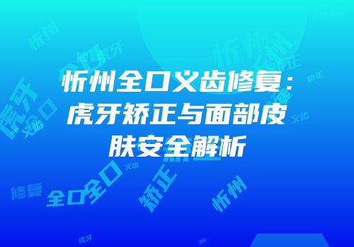 忻州全口义齿修复：虎牙矫正与面部皮肤安全解析