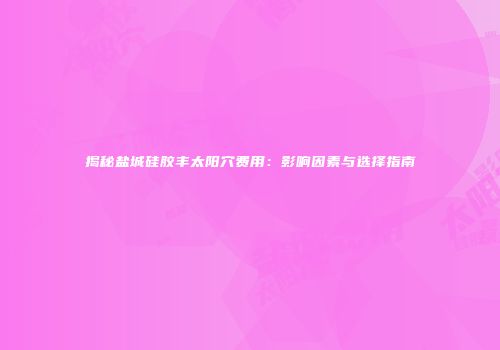揭秘盐城硅胶丰太阳穴费用：影响因素与选择指南