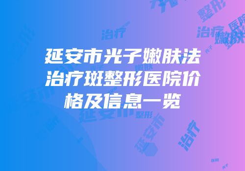 延安市光子嫩肤法治疗斑整形医院价格及信息一览