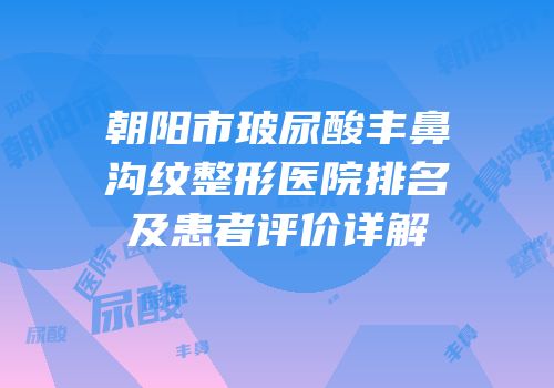 朝阳市玻尿酸丰鼻沟纹整形医院排名及患者评价详解