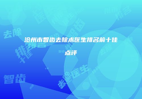 沧州市智齿去除术医生排名前十佳点评