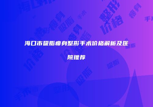 海口市吸脂瘦身整形手术价格解析及医院推荐